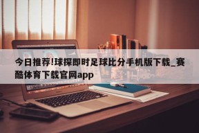 今日推荐!球探即时足球比分手机版下载_赛酷体育下载官网app