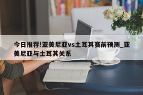 今日推荐!亚美尼亚vs土耳其赛前预测_亚美尼亚与土耳其关系