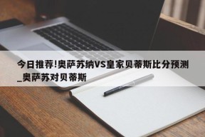 今日推荐!奥萨苏纳VS皇家贝蒂斯比分预测_奥萨苏对贝蒂斯