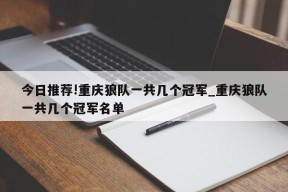 今日推荐!重庆狼队一共几个冠军_重庆狼队一共几个冠军名单