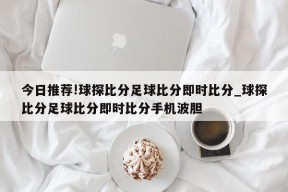 今日推荐!球探比分足球比分即时比分_球探比分足球比分即时比分手机波胆