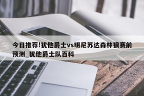 今日推荐!犹他爵士vs明尼苏达森林狼赛前预测_犹他爵士队百科