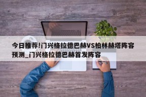 今日推荐!门兴格拉德巴赫VS柏林赫塔阵容预测_门兴格拉德巴赫首发阵容