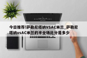 今日推荐!萨勒尼塔纳VSAC米兰_萨勒尼塔纳vsAC米兰的半全场比分是多少