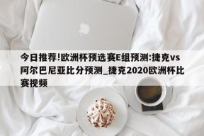 今日推荐!欧洲杯预选赛E组预测:捷克vs阿尔巴尼亚比分预测_捷克2020欧洲杯比赛视频