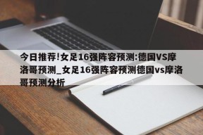 今日推荐!女足16强阵容预测:德国VS摩洛哥预测_女足16强阵容预测德国vs摩洛哥预测分析