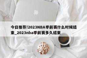 今日推荐!2023NBA季前赛什么时候结束_2023nba季前赛多久结束