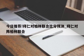 今日推荐!拜仁对柏林联合比分预测_拜仁对阵柏林联合