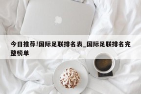 今日推荐!国际足联排名表_国际足联排名完整榜单