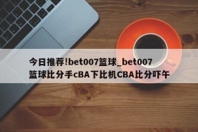 今日推荐!bet007篮球_bet007篮球比分手cBA下比机CBA比分吓午