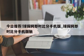 今日推荐!球探网即时比分手机版_球探网即时比分手机版触