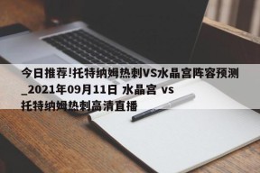 今日推荐!托特纳姆热刺VS水晶宫阵容预测_2021年09月11日 水晶宫 vs 托特纳姆热刺高清直播