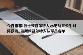 今日推荐!波士顿凯尔特人vs芝加哥公牛对阵预测_波斯顿凯尔特人队球员名单