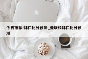 今日推荐!拜仁比分预测_曼联和拜仁比分预测