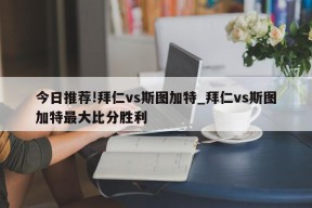 今日推荐!拜仁vs斯图加特_拜仁vs斯图加特最大比分胜利