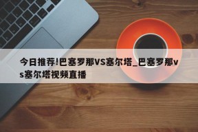 今日推荐!巴塞罗那VS塞尔塔_巴塞罗那vs塞尔塔视频直播