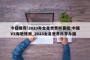 今日推荐!2023年女足世界杯赛程:中国VS海地预测_2023女足世界杯举办国