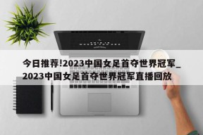 今日推荐!2023中国女足首夺世界冠军_2023中国女足首夺世界冠军直播回放