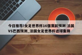 今日推荐!女足世界杯16强赛前预测:法国VS巴西预测_法国女足世界杯进球集锦