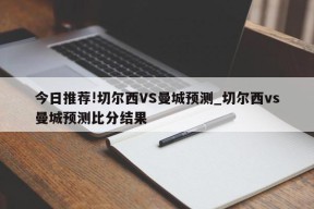 今日推荐!切尔西VS曼城预测_切尔西vs曼城预测比分结果