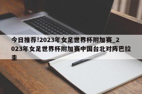 今日推荐!2023年女足世界杯附加赛_2023年女足世界杯附加赛中国台北对阵巴拉圭