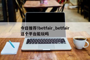 今日推荐!betfair_betfair这个平台能玩吗