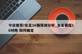 今日推荐!女足16强预测分析_女足赛程16对阵 如何确定