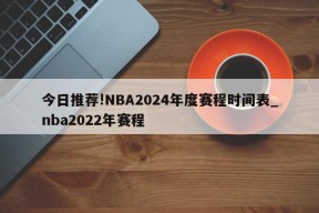 今日推荐!NBA2024年度赛程时间表_nba2022年赛程