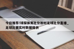 今日推荐!球探体育比分即时足球比分直播_足球比赛实时数据提供