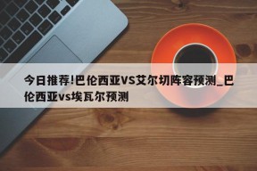 今日推荐!巴伦西亚VS艾尔切阵容预测_巴伦西亚vs埃瓦尔预测