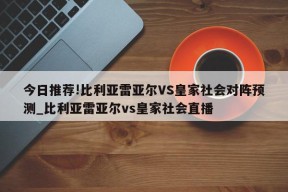 今日推荐!比利亚雷亚尔VS皇家社会对阵预测_比利亚雷亚尔vs皇家社会直播