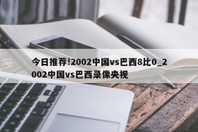 今日推荐!2002中国vs巴西8比0_2002中国vs巴西录像央视