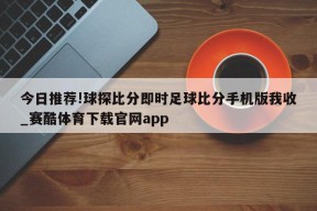 今日推荐!球探比分即时足球比分手机版我收_赛酷体育下载官网app