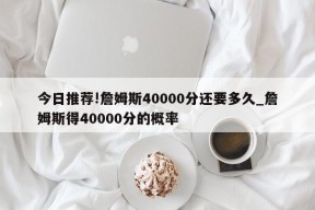 今日推荐!詹姆斯40000分还要多久_詹姆斯得40000分的概率