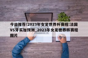 今日推荐!2023年女足世界杯赛程:法国VS牙买加预测_2023年女足世界杯赛程图片