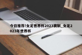 今日推荐!女足世界杯2023赛制_女足2023年世界杯