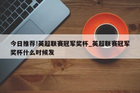 今日推荐!英超联赛冠军奖杯_英超联赛冠军奖杯什么时候发