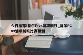 今日推荐!首尔fcvs浦项制铁_首尔FCvs浦项制铁比赛预测