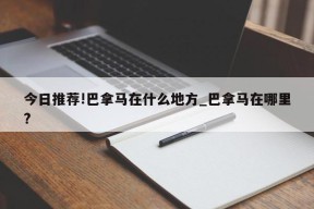 今日推荐!巴拿马在什么地方_巴拿马在哪里?