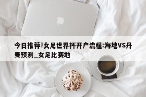 今日推荐!女足世界杯开户流程:海地VS丹麦预测_女足比赛地