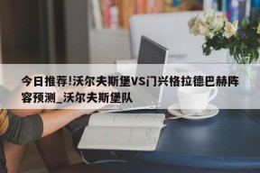 今日推荐!沃尔夫斯堡VS门兴格拉德巴赫阵容预测_沃尔夫斯堡队