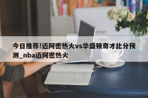 今日推荐!迈阿密热火vs华盛顿奇才比分预测_nba迈阿密热火