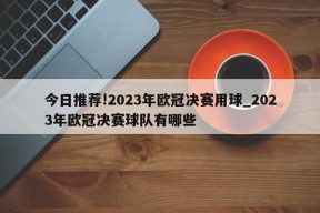 今日推荐!2023年欧冠决赛用球_2023年欧冠决赛球队有哪些