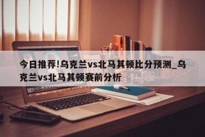 今日推荐!乌克兰vs北马其顿比分预测_乌克兰vs北马其顿赛前分析