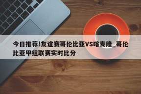 今日推荐!友谊赛哥伦比亚VS喀麦隆_哥伦比亚甲组联赛实时比分