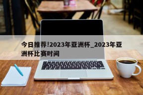 今日推荐!2023年亚洲杯_2023年亚洲杯比赛时间