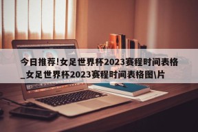 今日推荐!女足世界杯2023赛程时间表格_女足世界杯2023赛程时间表格图\片