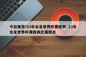 今日推荐!23年女足世界杯赛程表_23年女足世界杯赛程表比赛地点