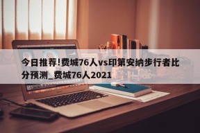 今日推荐!费城76人vs印第安纳步行者比分预测_费城76人2021