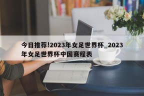 今日推荐!2023年女足世界杯_2023年女足世界杯中国赛程表